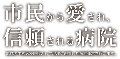 市民から愛され、信頼される病院。地域の中核医療施設として地域に密着した病院運営を行います